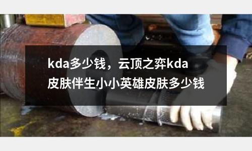 kda多少錢，云頂之弈kda皮膚伴生小小英雄皮膚多少錢