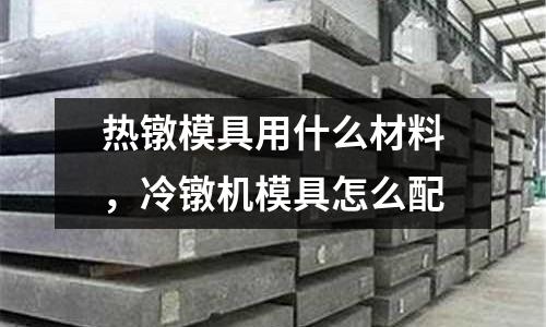 熱鐓模具用什么材料，冷鐓機模具怎么配