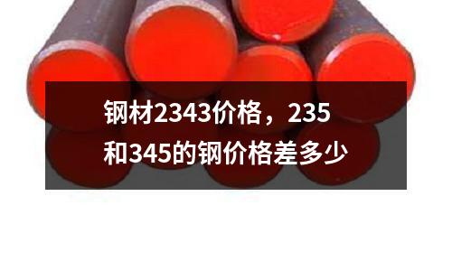 鋼材2343價格，235和345的鋼價格差多少