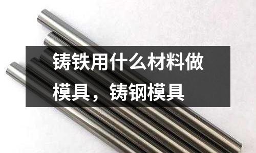 鑄鐵用什么材料做模具，鑄鋼模具