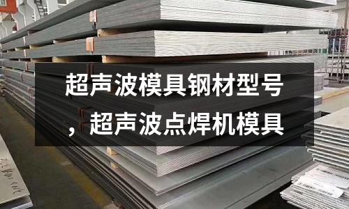 超聲波模具鋼材型號，超聲波點焊機模具