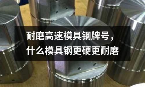 耐磨高速模具鋼牌號，什么模具鋼更硬更耐磨