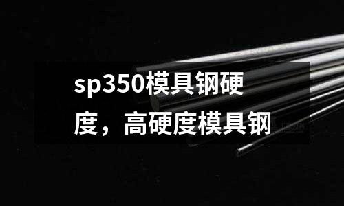 sp350模具鋼硬度，高硬度模具鋼
