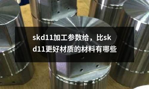 skd11加工參數給，比skd11更好材質的材料有哪些