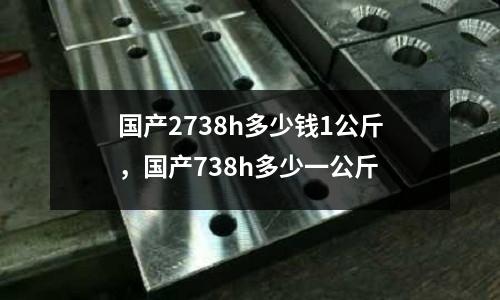 國產2738h多少錢1公斤，國產738h多少一公斤
