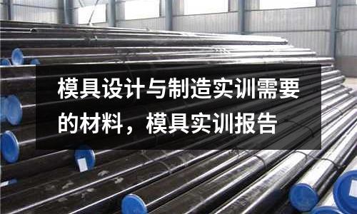 模具設計與制造實訓需要的材料，模具實訓報告
