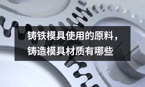 鑄鐵模具使用的原料，鑄造模具材質有哪些