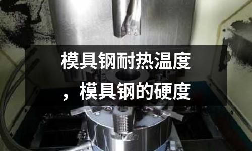 模具鋼耐熱溫度，模具鋼的硬度