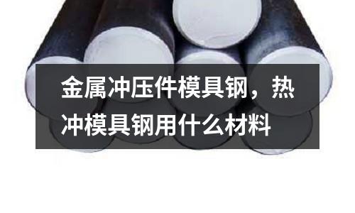 金屬沖壓件模具鋼，熱沖模具鋼用什么材料