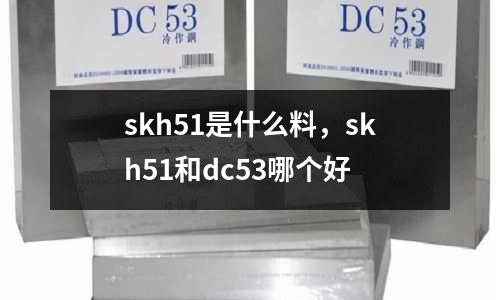 skh51是什么料，skh51和dc53哪個好