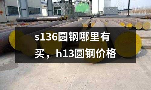 s136圓鋼哪里有買，h13圓鋼價格
