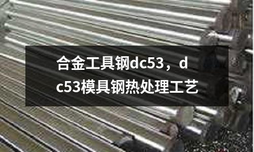 合金工具鋼dc53，dc53模具鋼熱處理工藝