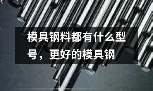 模具鋼料都有什么型號，更好的模具鋼