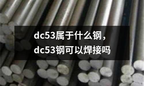 dc53屬于什么鋼，dc53鋼可以焊接嗎