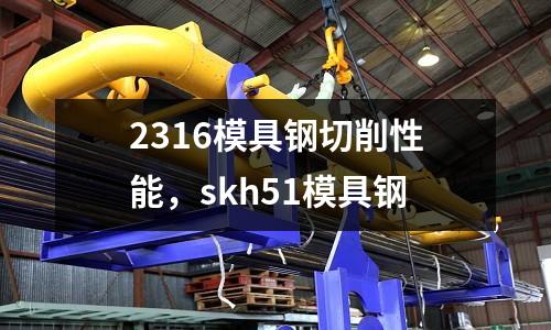 2316模具鋼切削性能，skh51模具鋼