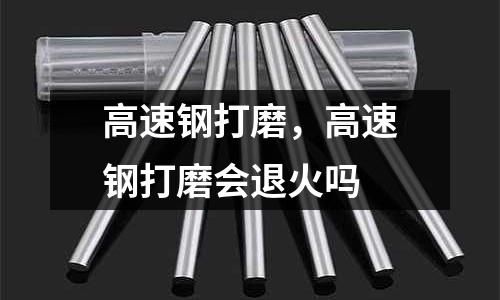 高速鋼打磨,高速鋼打磨會退火嗎