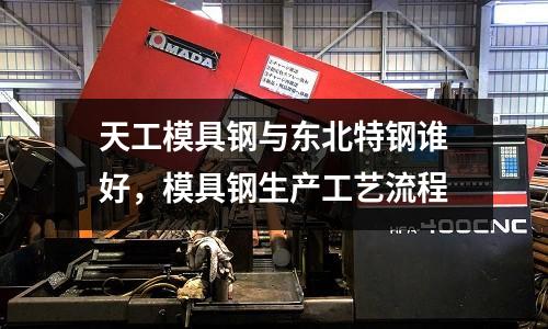 天工模具鋼與東北特鋼誰好,模具鋼生產工藝流程