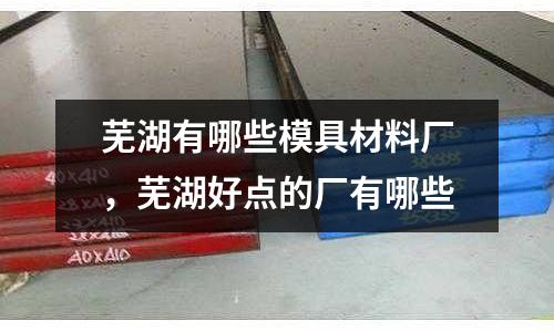 蕪湖有哪些模具材料廠,蕪湖好點的廠有哪些