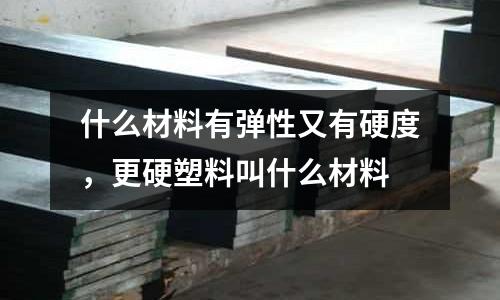 什么材料有彈性又有硬度,更硬塑料叫什么材料