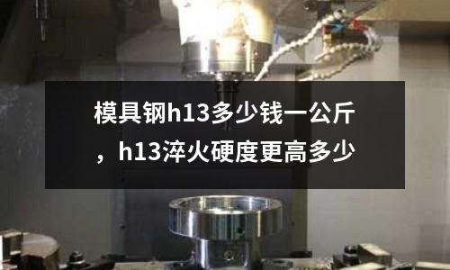 模具鋼h13多少錢一公斤,h13淬火硬度更高多少