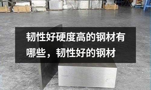 韌性好硬度高的鋼材有哪些,韌性好的鋼材