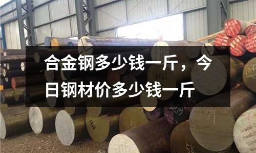 合金鋼多少錢一斤,今日鋼材價多少錢一斤