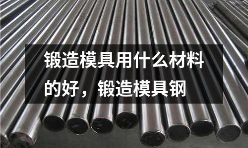 鍛造模具用什么材料的好,鍛造模具鋼