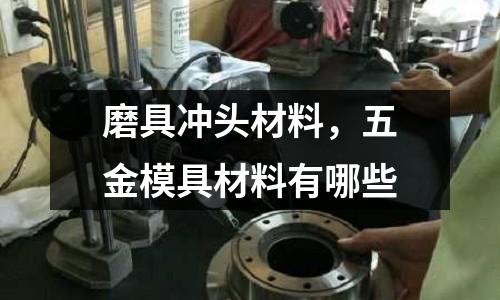 磨具沖頭材料，五金模具材料有哪些