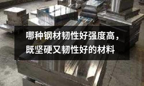 哪種鋼材韌性好強度高,既堅硬又韌性好的材料