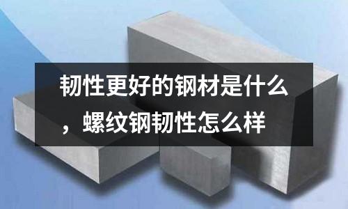 韌性更好的鋼材是什么，螺紋鋼韌性怎么樣