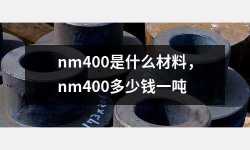 nm400是什么材料，nm400多少錢一噸