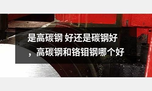 是高碳鋼 好還是碳鋼好，高碳鋼和鉻鉬鋼哪個好