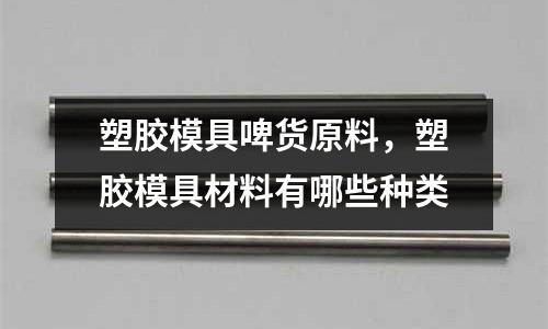 塑膠模具啤貨原料，塑膠模具材料有哪些種類