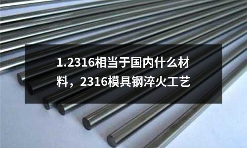 1.2316相當(dāng)于國內(nèi)什么材料，2316模具鋼淬火工藝