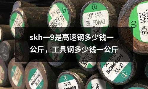 skh一9是高速鋼多少錢一公斤，工具鋼多少錢一公斤