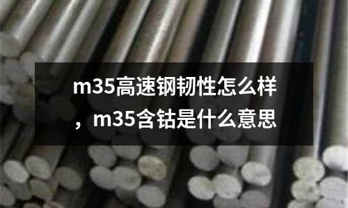 m35高速鋼韌性怎么樣，m35含鈷是什么意思