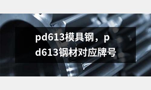 pd613模具鋼，pd613鋼材對(duì)應(yīng)牌號(hào)