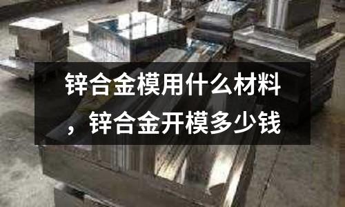 鋅合金模用什么材料,鋅合金開模多少錢