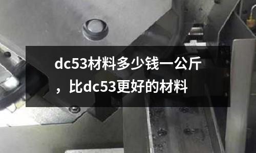 dc53材料多少錢一公斤,比dc53更好的材料
