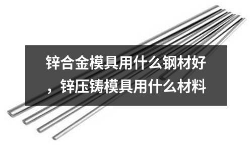 鋅合金模具用什么鋼材好,鋅壓鑄模具用什么材料