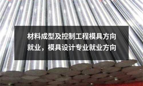 材料成型及控制工程模具方向就業,模具設計專業就業方向