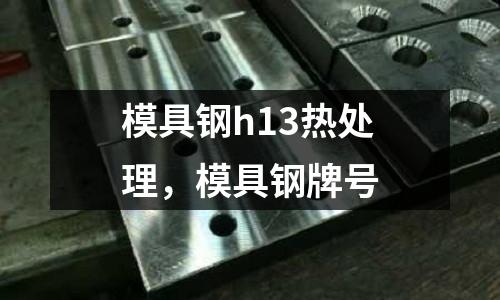 模具鋼h13熱處理，模具鋼牌號(hào)