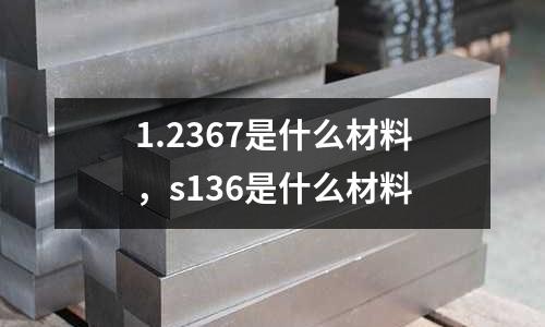 1.2367是什么材料，s136是什么材料