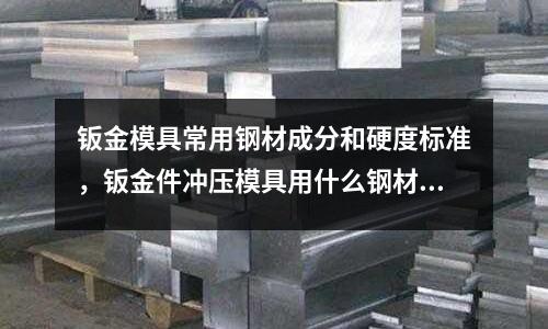 鈑金模具常用鋼材成分和硬度標(biāo)準(zhǔn)，鈑金件沖壓模具用什么鋼材好