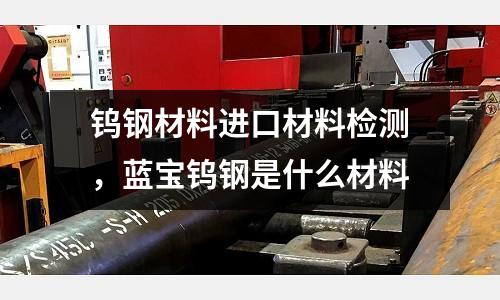 鎢鋼材料進(jìn)口材料檢測(cè)，藍(lán)寶鎢鋼是什么材料