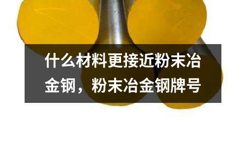 什么材料更接近粉末冶金鋼，粉末冶金鋼牌號(hào)