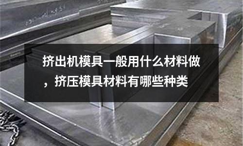 擠出機模具一般用什么材料做,擠壓模具材料有哪些種類