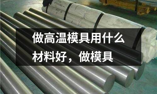 做高溫模具用什么材料好，做模具