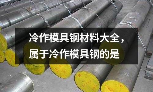 冷作模具鋼材料大全，屬于冷作模具鋼的是