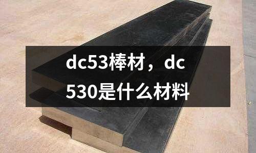 dc53棒材，dc530是什么材料
